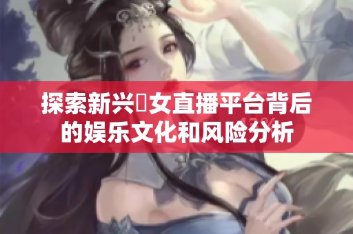 探索新兴祼女直播平台背后的娱乐文化和风险分析