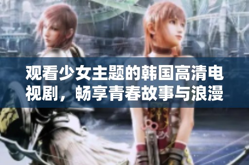 观看少女主题的韩国高清电视剧，畅享青春故事与浪漫情感