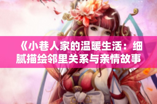 《小巷人家的温暖生活：细腻描绘邻里关系与亲情故事》
