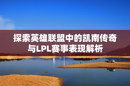 探索英雄联盟中的凯南传奇与LPL赛事表现解析