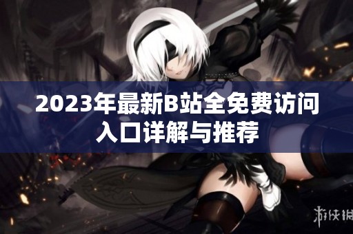 2023年最新B站全免费访问入口详解与推荐