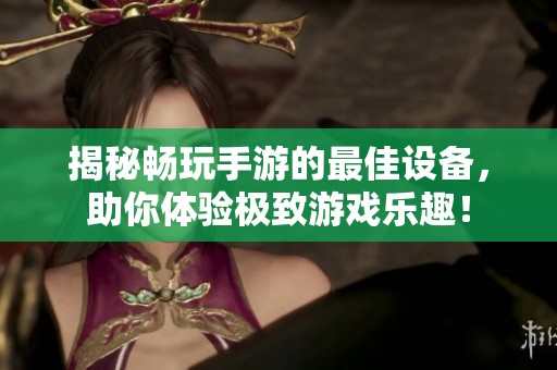 揭秘畅玩手游的最佳设备，助你体验极致游戏乐趣！