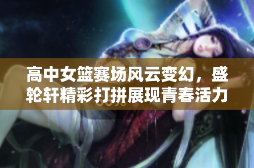 高中女篮赛场风云变幻，盛轮轩精彩打拼展现青春活力