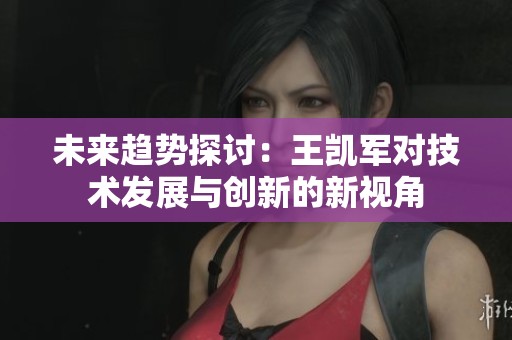 未来趋势探讨：王凯军对技术发展与创新的新视角