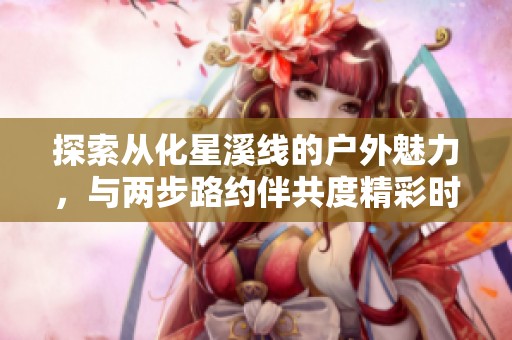 探索从化星溪线的户外魅力，与两步路约伴共度精彩时光