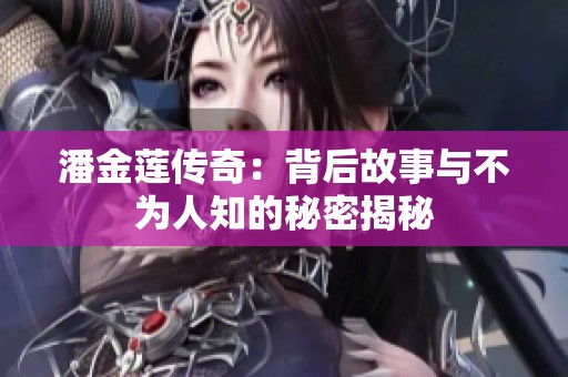 潘金莲传奇：背后故事与不为人知的秘密揭秘