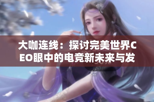 大咖连线：探讨完美世界CEO眼中的电竞新未来与发展潜力