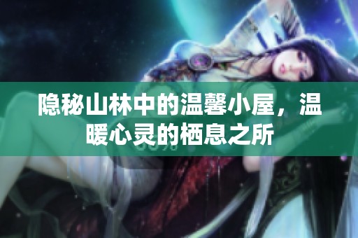 隐秘山林中的温馨小屋，温暖心灵的栖息之所