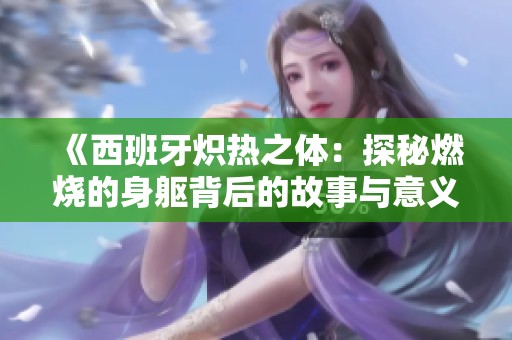 《西班牙炽热之体：探秘燃烧的身躯背后的故事与意义》
