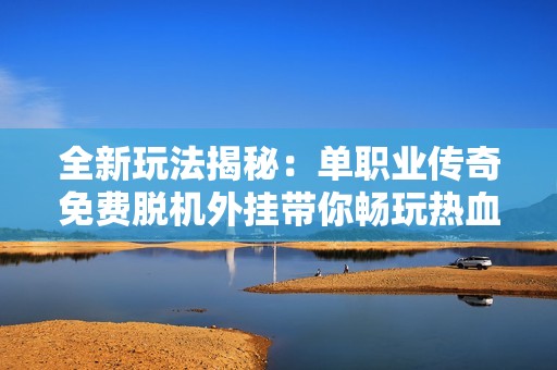 全新玩法揭秘：单职业传奇免费脱机外挂带你畅玩热血传奇新区