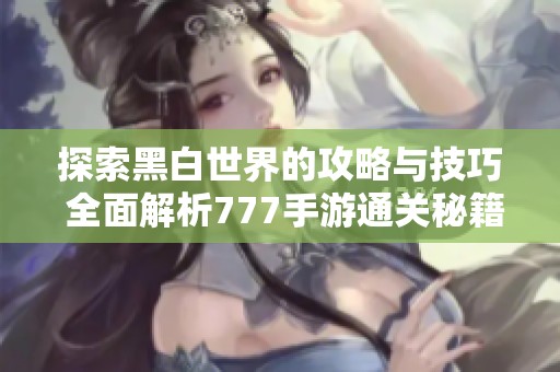 探索黑白世界的攻略与技巧 全面解析777手游通关秘籍