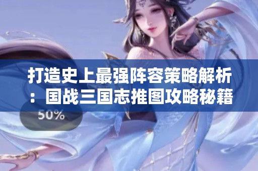 打造史上最强阵容策略解析：国战三国志推图攻略秘籍