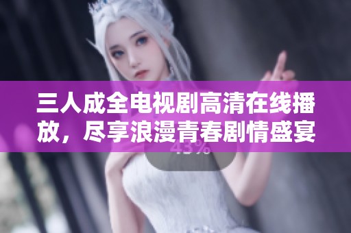 三人成全电视剧高清在线播放，尽享浪漫青春剧情盛宴