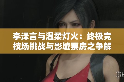 李泽言与温柔灯火：终极竞技场挑战与影城票房之争解析