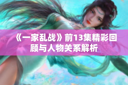 《一家乱战》前13集精彩回顾与人物关系解析