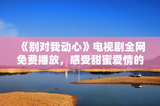 《别对我动心》电视剧全网免费播放，感受甜蜜爱情的奇妙旅程