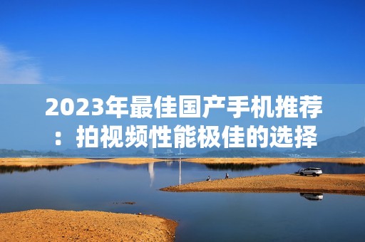 2023年最佳国产手机推荐：拍视频性能极佳的选择