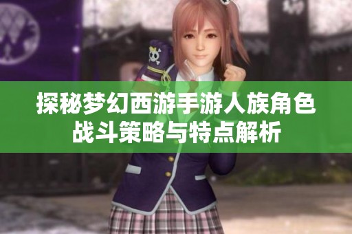 探秘梦幻西游手游人族角色战斗策略与特点解析