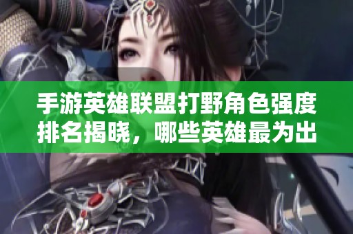 手游英雄联盟打野角色强度排名揭晓，哪些英雄最为出众