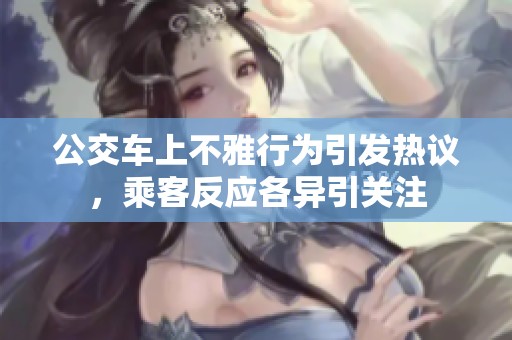 公交车上不雅行为引发热议，乘客反应各异引关注