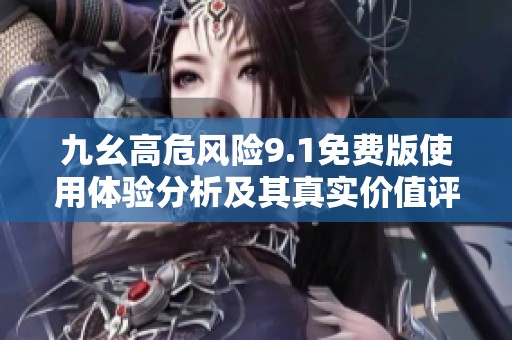 九幺高危风险9.1免费版使用体验分析及其真实价值评估