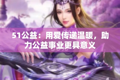 51公益：用爱传递温暖，助力公益事业更具意义