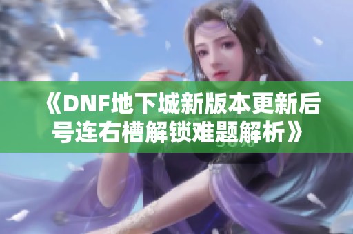 《DNF地下城新版本更新后号连右槽解锁难题解析》