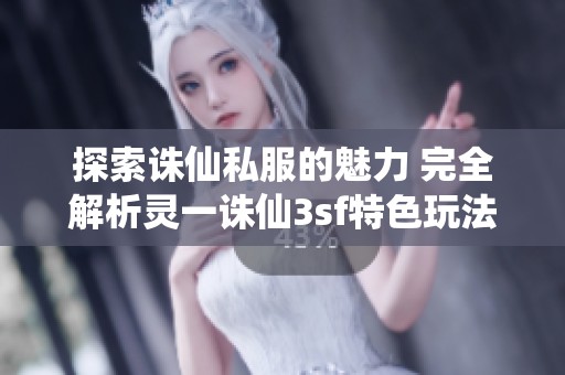 探索诛仙私服的魅力 完全解析灵一诛仙3sf特色玩法