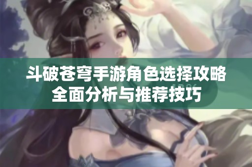 斗破苍穹手游角色选择攻略全面分析与推荐技巧