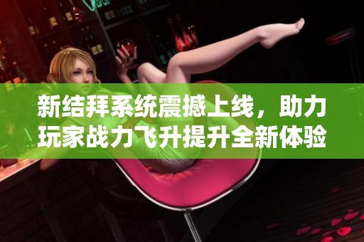 新结拜系统震撼上线，助力玩家战力飞升提升全新体验