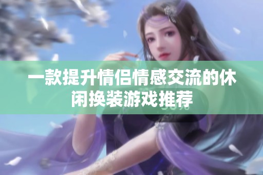 一款提升情侣情感交流的休闲换装游戏推荐