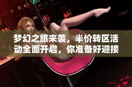梦幻之旅来袭，半价转区活动全面开启，你准备好迎接挑战了吗