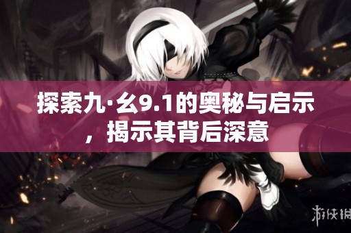 探索九·幺9.1的奥秘与启示，揭示其背后深意