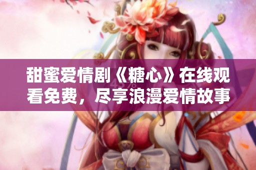甜蜜爱情剧《糖心》在线观看免费，尽享浪漫爱情故事大集合