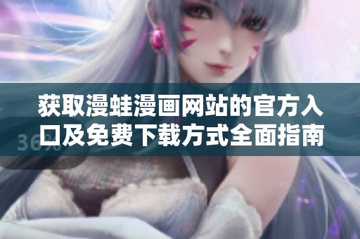 获取漫蛙漫画网站的官方入口及免费下载方式全面指南