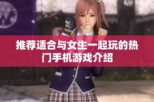 推荐适合与女生一起玩的热门手机游戏介绍
