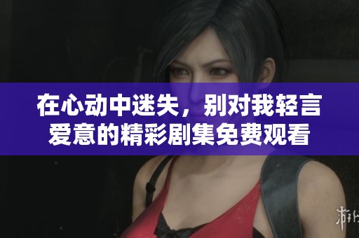 在心动中迷失，别对我轻言爱意的精彩剧集免费观看