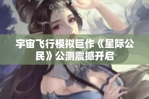 宇宙飞行模拟巨作《星际公民》公测震撼开启