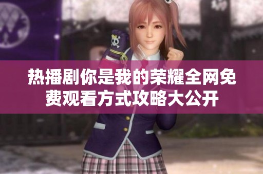 热播剧你是我的荣耀全网免费观看方式攻略大公开