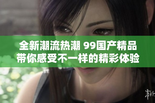 全新潮流热潮 99国产精品带你感受不一样的精彩体验