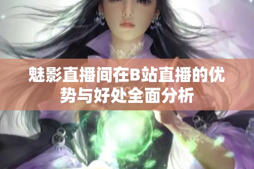 魅影直播间在B站直播的优势与好处全面分析