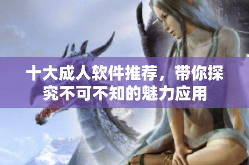 十大成人软件推荐，带你探究不可不知的魅力应用