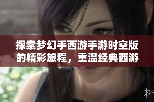 探索梦幻手西游手游时空版的精彩旅程，重温经典西游故事