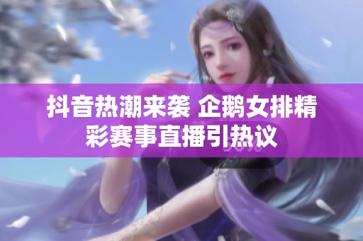 抖音热潮来袭 企鹅女排精彩赛事直播引热议