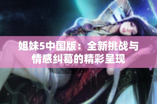 姐妹5中国版：全新挑战与情感纠葛的精彩呈现