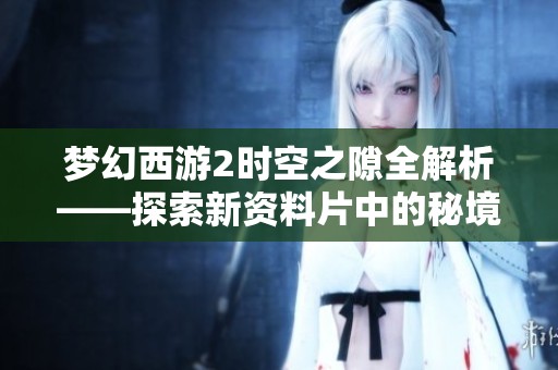 梦幻西游2时空之隙全解析——探索新资料片中的秘境冒险技巧与攻略