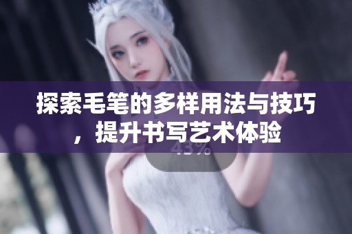 探索毛笔的多样用法与技巧，提升书写艺术体验