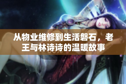 从物业维修到生活磐石，老王与林诗诗的温暖故事