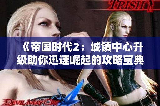 《帝国时代2：城镇中心升级助你迅速崛起的攻略宝典》