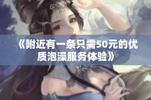 《附近有一条只需50元的优质泡澡服务体验》